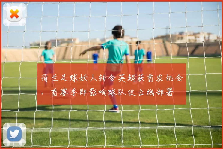 荷兰足球妖人转会英超获首发机会,首赛季即影响球队攻击线部署