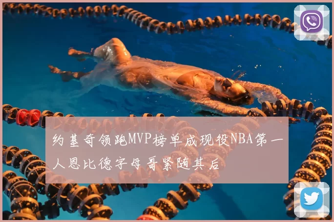 约基奇领跑MVP榜单成现役NBA第一人恩比德字母哥紧随其后