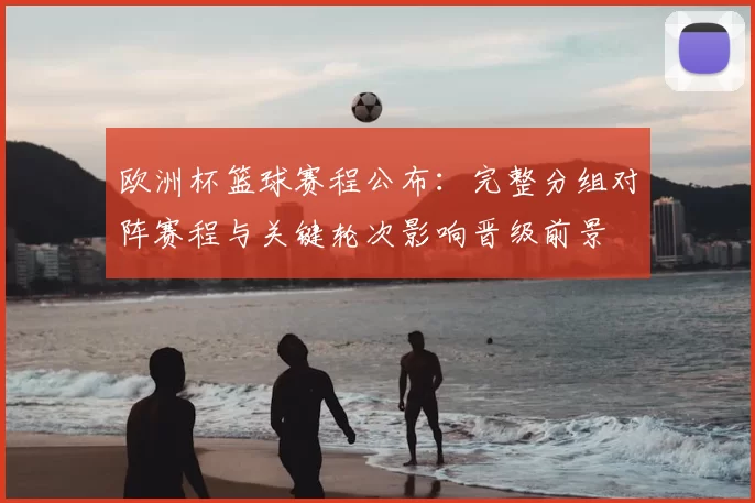 欧洲杯篮球赛程公布：完整分组对阵赛程与关键轮次影响晋级前景