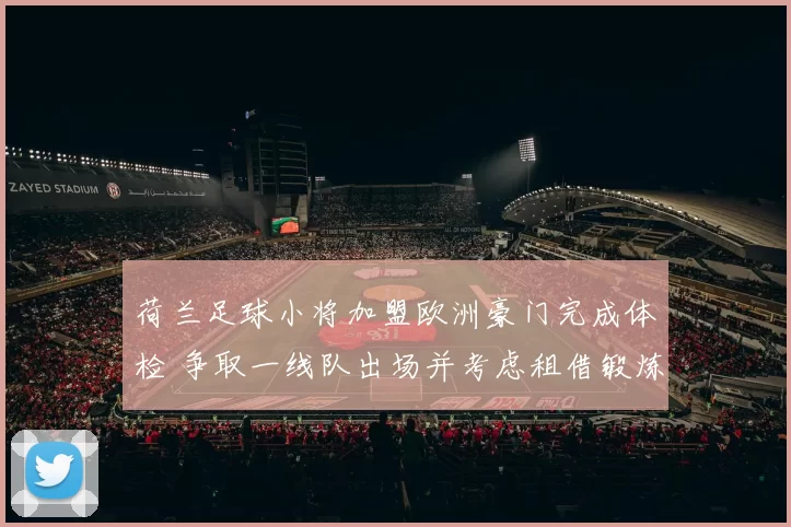 荷兰足球小将加盟欧洲豪门完成体检 争取一线队出场并考虑租借锻炼