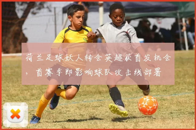 荷兰足球妖人转会英超获首发机会,首赛季即影响球队攻击线部署