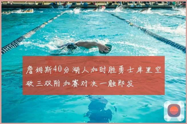 詹姆斯40分湖人加时胜勇士库里空砍三双附加赛对决一触即发