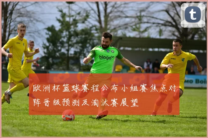 欧洲杯篮球赛程公布小组赛焦点对阵晋级预测及淘汰赛展望