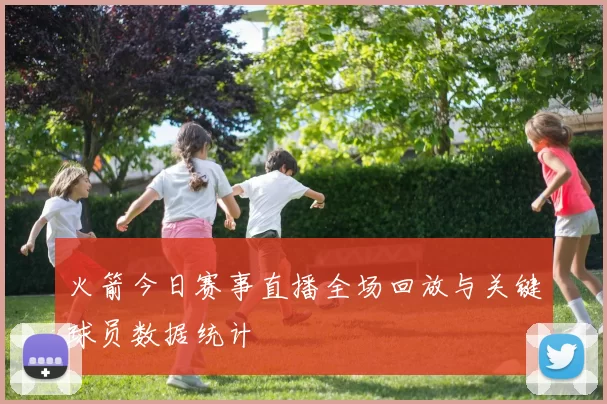 火箭今日赛事直播全场回放与关键球员数据统计