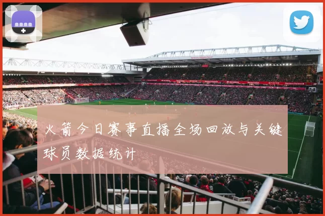 火箭今日赛事直播全场回放与关键球员数据统计