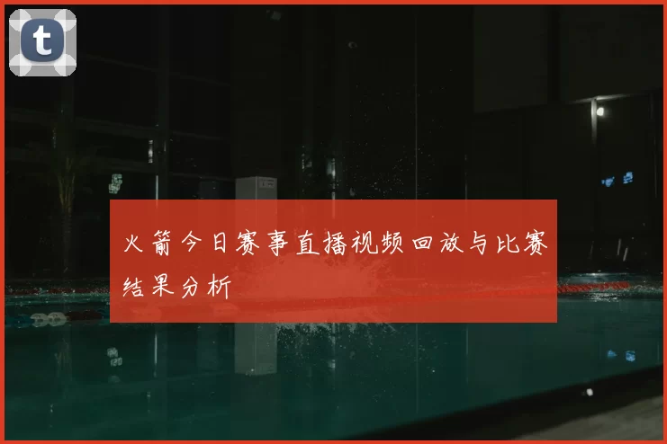 火箭今日赛事直播视频回放与比赛结果分析