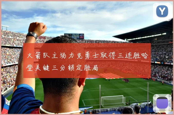 火箭队主场力克勇士取得三连胜哈登关键三分锁定胜局