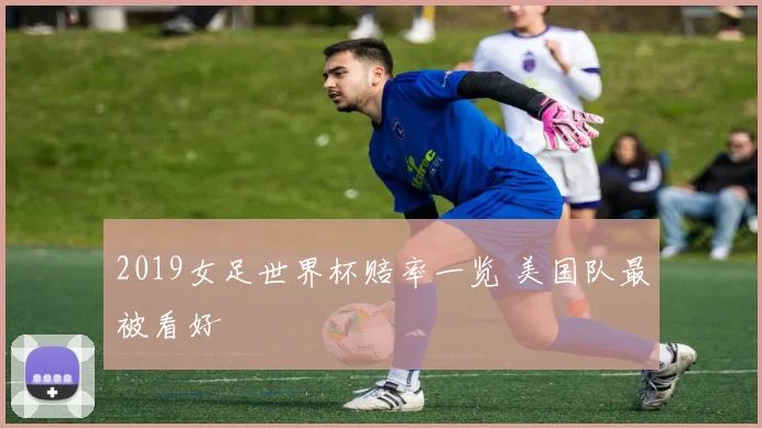 2019女足世界杯赔率一览 美国队最被看好