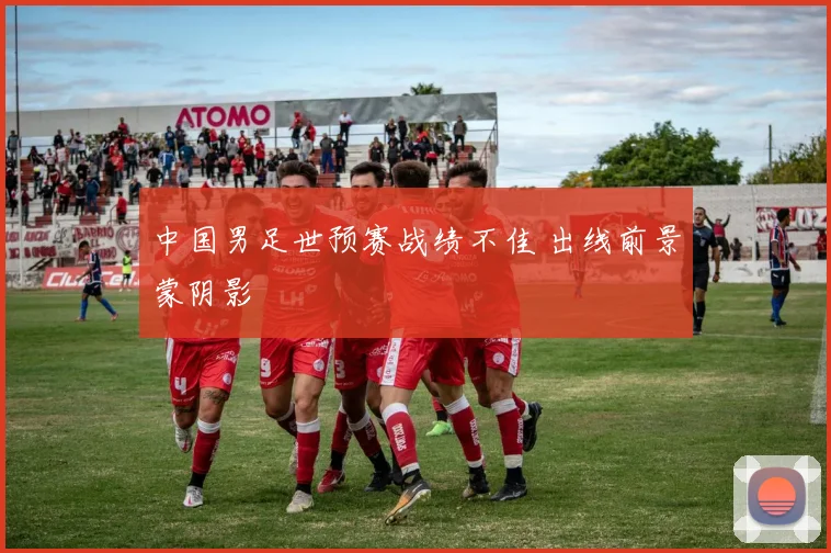 中国男足世预赛战绩不佳 出线前景蒙阴影