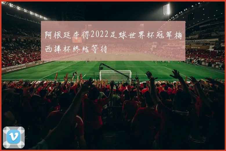 阿根廷夺得2022足球世界杯冠军梅西捧杯终结等待