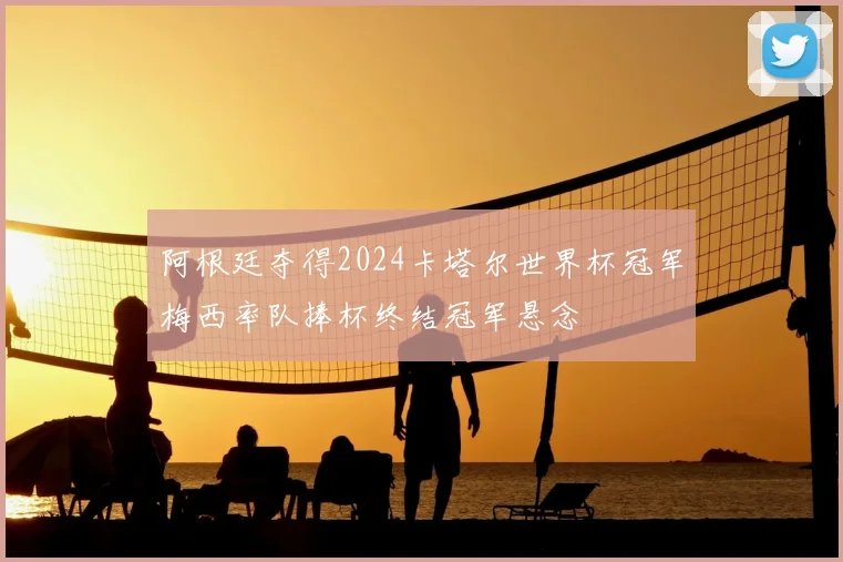 阿根廷夺得2024卡塔尔世界杯冠军梅西率队捧杯终结冠军悬念