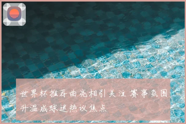 世界杯推荐曲亮相引关注 赛事氛围升温成球迷热议焦点