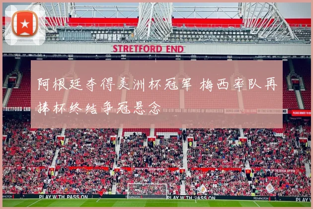 阿根廷夺得美洲杯冠军 梅西率队再捧杯终结争冠悬念