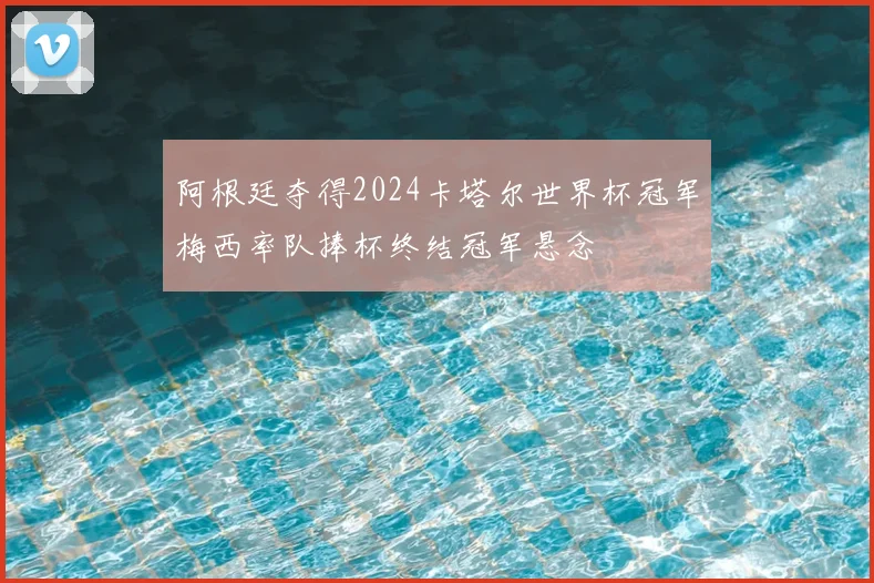 阿根廷夺得2024卡塔尔世界杯冠军梅西率队捧杯终结冠军悬念