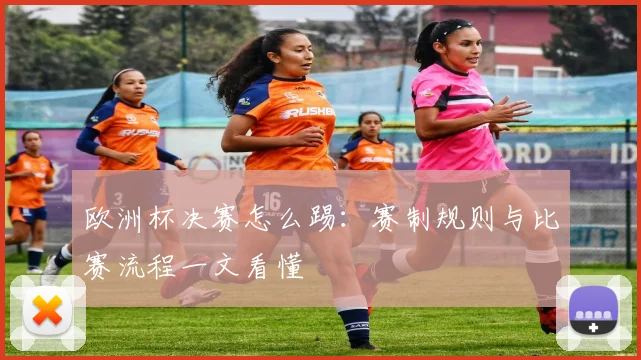 欧洲杯决赛怎么踢：赛制规则与比赛流程一文看懂