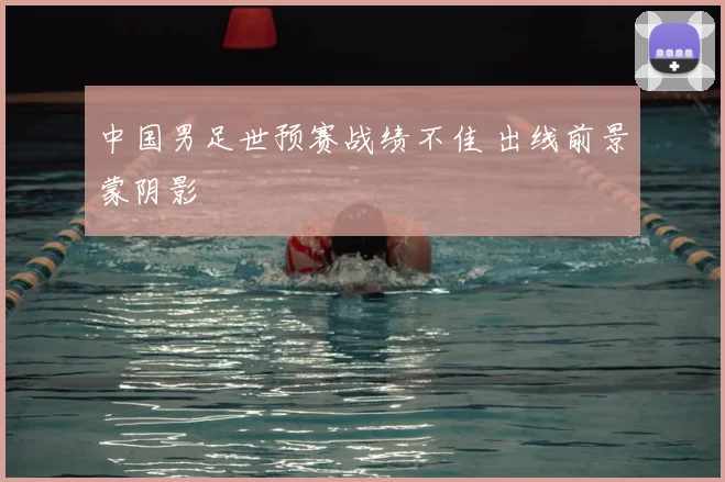 中国男足世预赛战绩不佳 出线前景蒙阴影