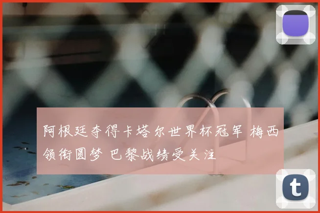 阿根廷夺得卡塔尔世界杯冠军 梅西领衔圆梦 巴黎战绩受关注