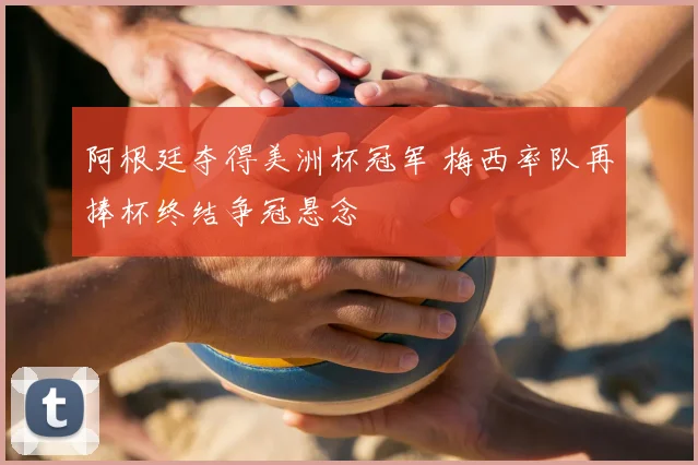 阿根廷夺得美洲杯冠军 梅西率队再捧杯终结争冠悬念