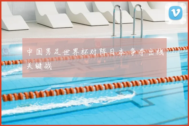 中国男足世界杯对阵日本 争夺出线关键战