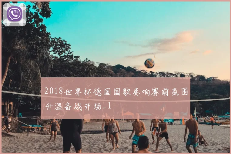 2018世界杯德国国歌奏响赛前氛围升温备战开场_1