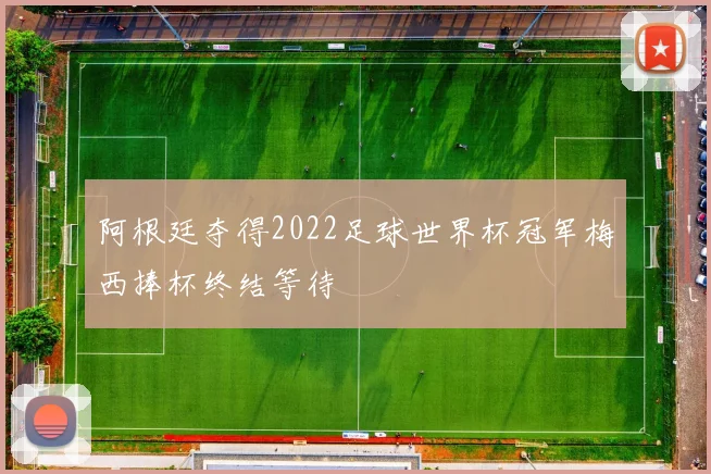 阿根廷夺得2022足球世界杯冠军梅西捧杯终结等待