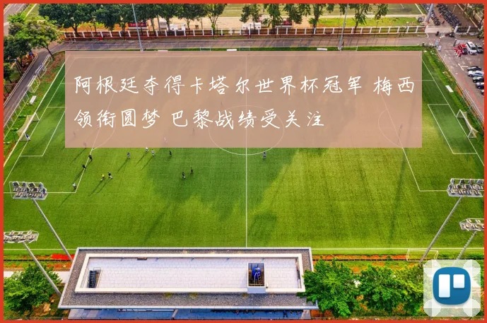 阿根廷夺得卡塔尔世界杯冠军 梅西领衔圆梦 巴黎战绩受关注
