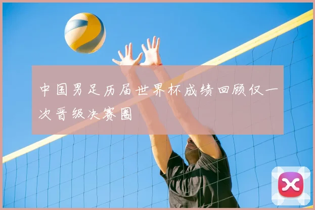 中国男足历届世界杯成绩回顾仅一次晋级决赛圈