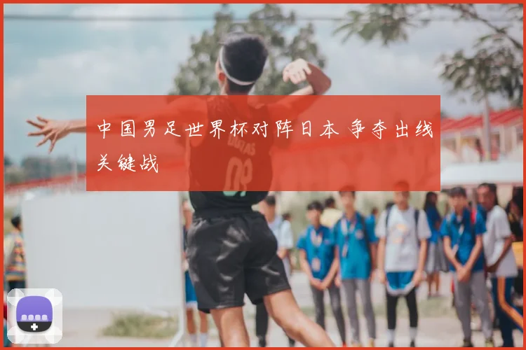 中国男足世界杯对阵日本 争夺出线关键战